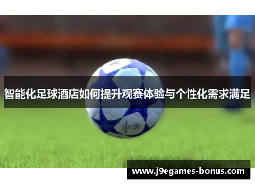 智能化足球酒店如何提升观赛体验与个性化需求满足